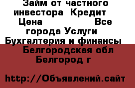 Займ от частного инвестора. Кредит. › Цена ­ 1 500 000 - Все города Услуги » Бухгалтерия и финансы   . Белгородская обл.,Белгород г.